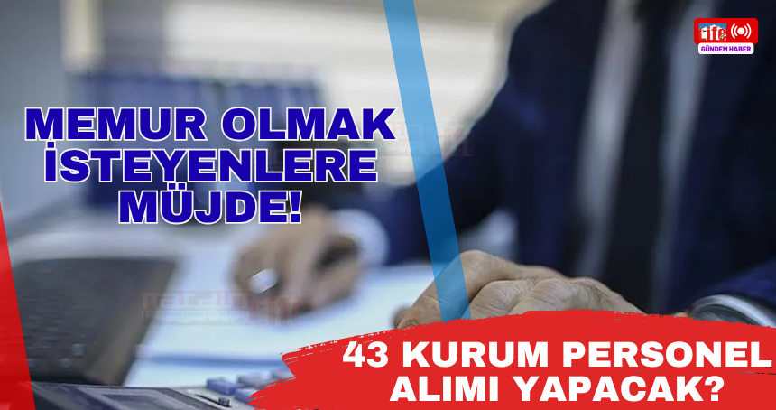 Memur olmak isteyenlere müjde! 43 Kurum personel alımı yapacak