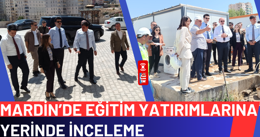 Mardin’de Eğitim Yatırımlarına Yerinde İnceleme