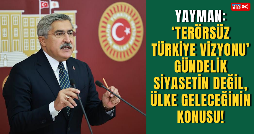 Yayman: Terörsüz Türkiye vizyonu gündelik siyasetin değil, Ülke geleceğinin konusu!