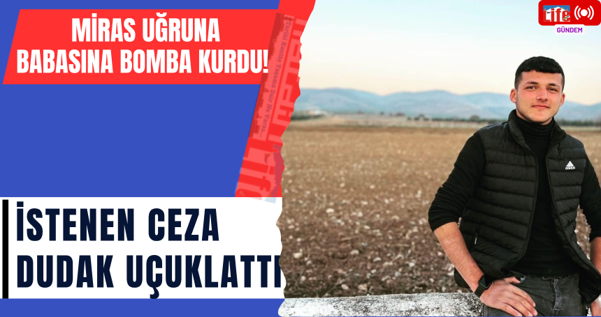 Miras Uğruna Babasına Bomba Kurdu! İstenen Ceza Dudak Uçuklattı