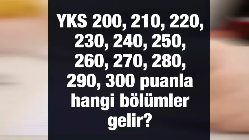 YKS 200, 220, 240, 250, 260, 270, 280, 290, 300 puanla girilebilecek bölümler