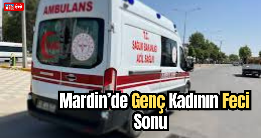 Mardin’de Genç Kadının Feci Sonu