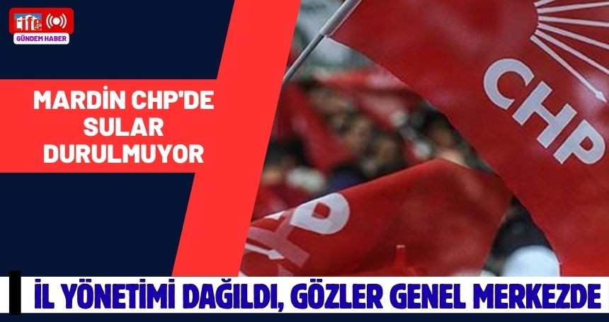 Mardin CHP'de Sular Durulmuyor: İl Yönetimi Dağıldı, Gözler Genel Merkezde