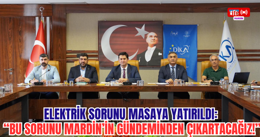 Elektrik Sorunu Masaya Yatırıldı: Bu Sorunu Mardin’in Gündeminden Çıkartacağız!