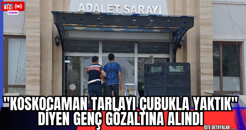 "Koskocaman Tarlayı Çubukla Yaktık" Diyen Genç Gözaltına Alındı