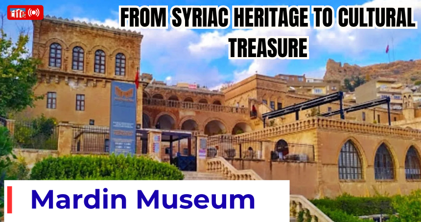 From Syriac Heritage to Cultural Treasure: Mardin Museum