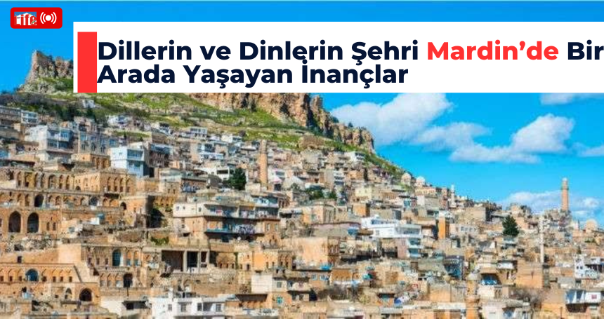 Dillerin ve Dinlerin Şehri Mardin’de Bir Arada Yaşayan İnançlar