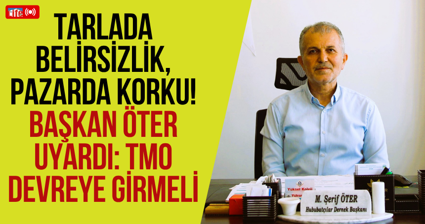 Tarlada Belirsizlik, Pazarda Korku! Başkan Öter uyardı: TMO devreye girmeli