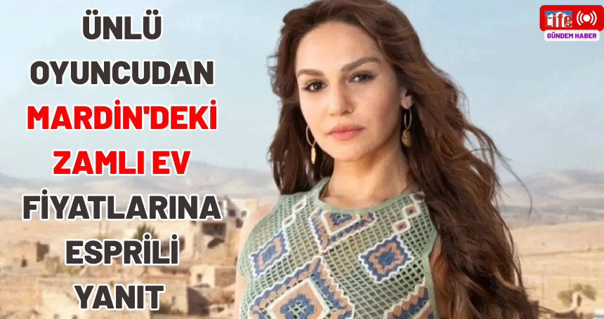 Ünlü oyuncudan Mardin'deki zamlı ev fiyatlarına esprili yanıt