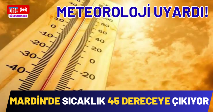 Meteoroloji uyardı! Mardin'de sıcaklık 45 dereceye çıkıyor