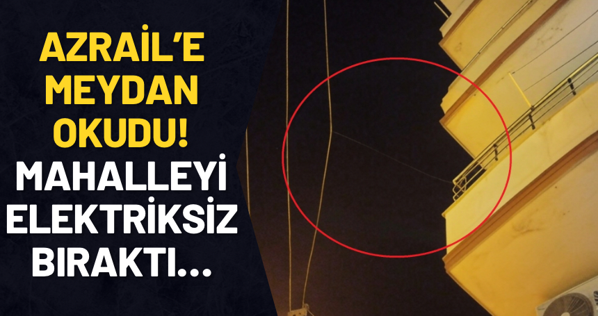 Azrail’e meydan okudu! Mahalleyi elektriksiz bıraktı…