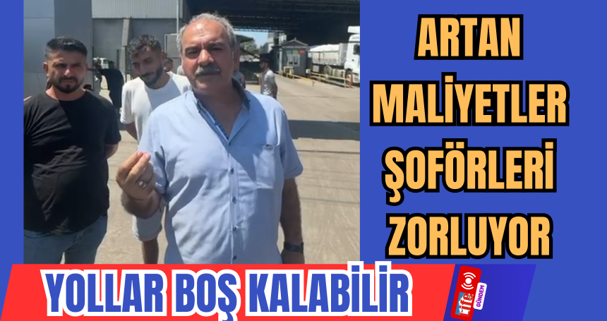 Artan Maliyetler Şoförleri Zorluyor: Yollar Boş Kalabilir