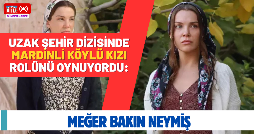 Uzak Şehir dizisinde Mardinli köylü kızı rolünü oynuyordu: Meğer bakın neymiş