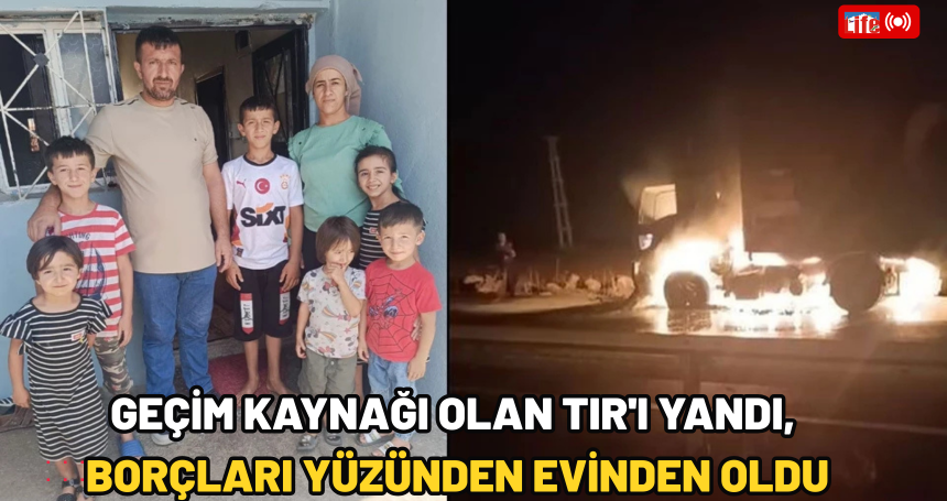 Geçim kaynağı olan TIR'ı yandı, borçları yüzünden evinden oldu