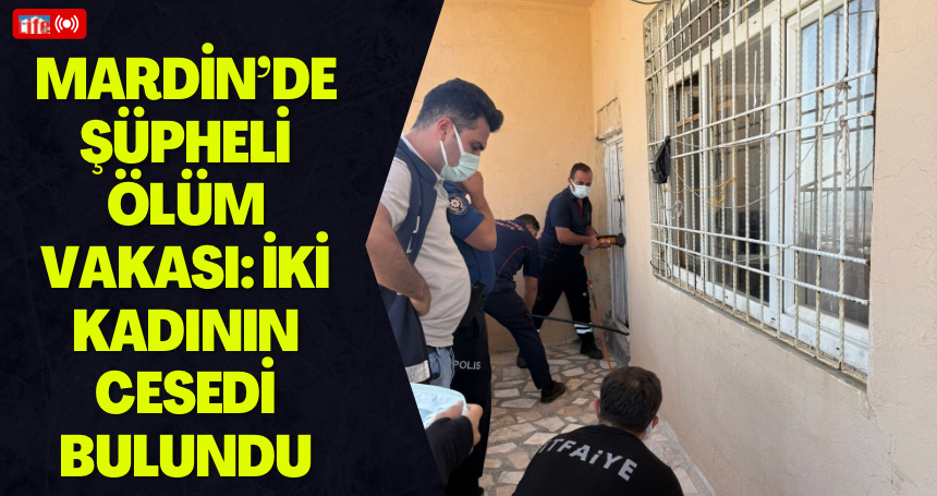Mardin’de Şüpheli Ölüm Vakası: İki Kadının Cesedi Bulundu