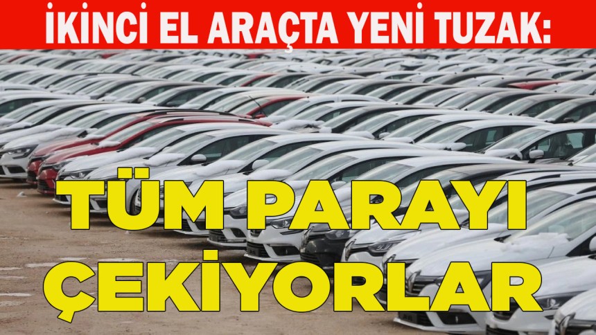 İkinci el araç piyasasında yeni tuzak! Bu yöntemle tüm parayı çekiyorlar