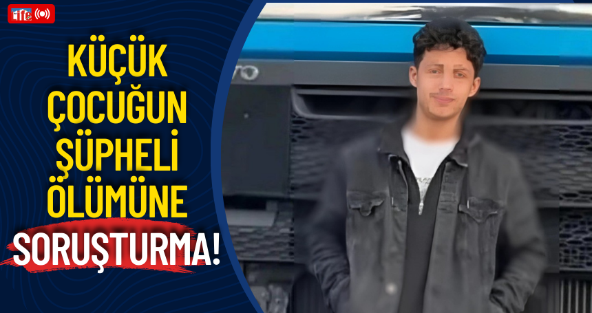 Küçük çocuğun Şüpheli ölümüne soruşturma!