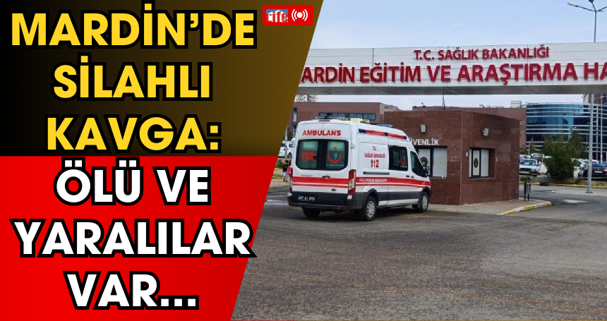 Mardin’de silahlı kavga: Ölü ve yaralılar var...