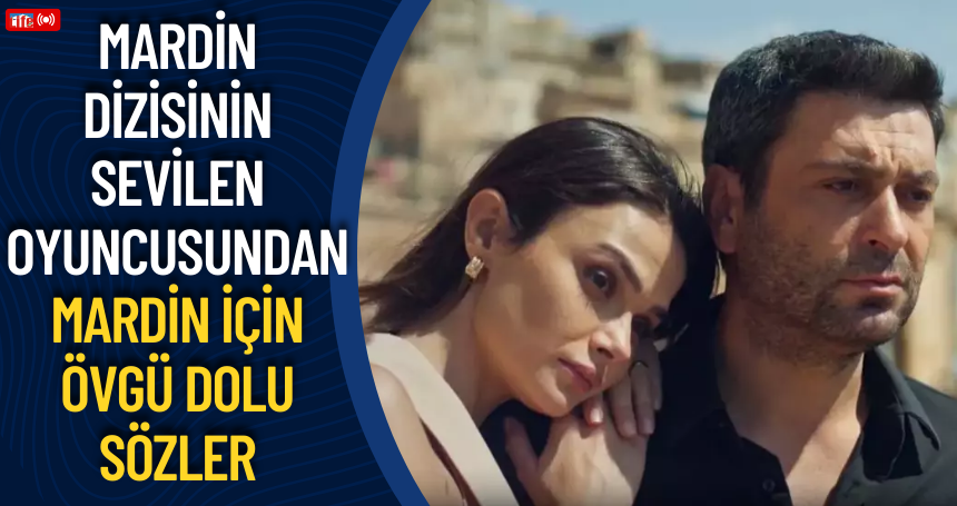 Mardin dizisinin sevilen oyuncusundan Mardin için övgü dolu sözler