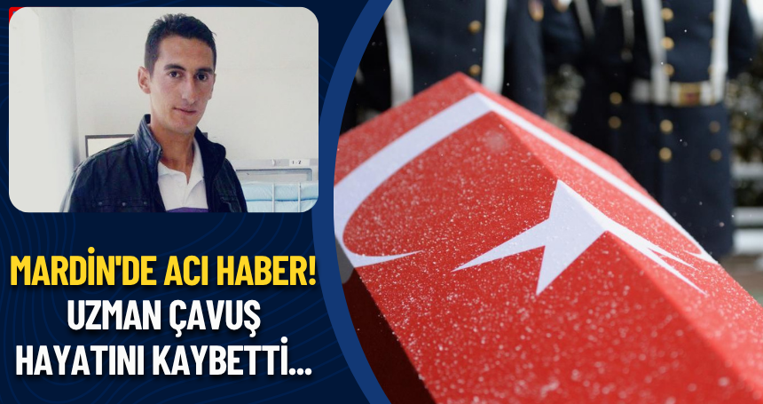 Mardin'de Acı Haber! Uzman çavuş hayatını kaybetti...