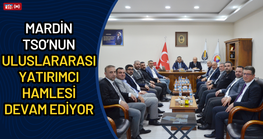 Mardin TSO’nun uluslararası yatırımcı hamlesi devam ediyor