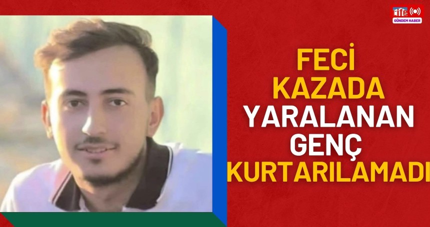Feci kazada yaralanan genç kurtarılamadı