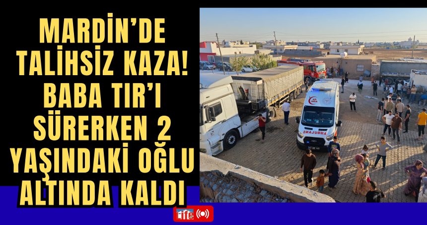 Kızıltepe’de Talihsiz Kaza! Baba TIR’ı Sürerken 2 Yaşındaki Oğlu altında kaldı
