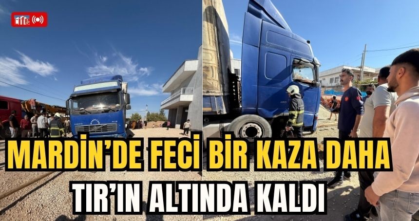 Mardin’de feci bir kaza daha, TIR’ın altında kaldı