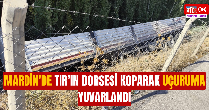 Mardin'de TIR’ın dorsesi koparak uçuruma yuvarlandı