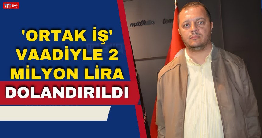 'Ortak iş' vaadiyle 2 milyon lira dolandırıldı