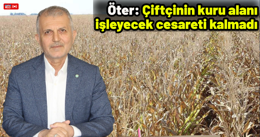Öter: Çiftçinin kuru alanı işleyecek cesareti kalmadı