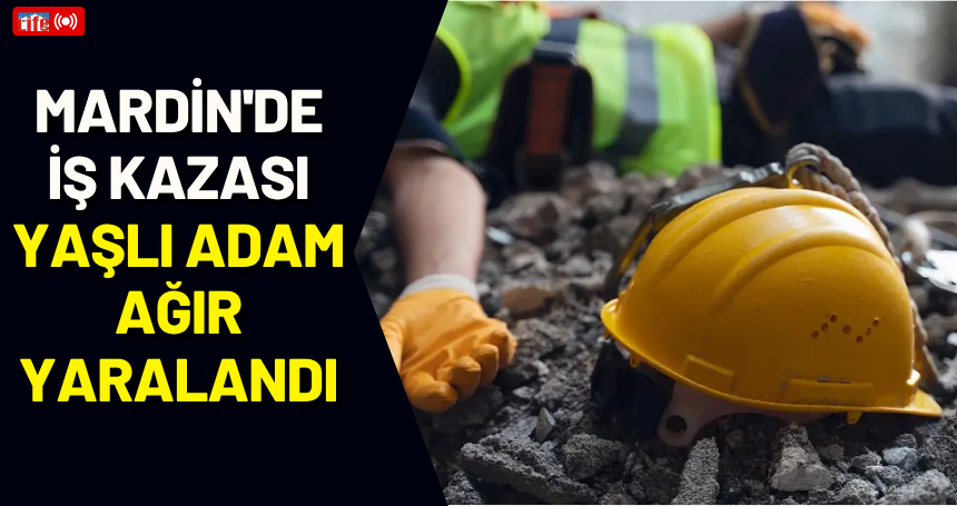 Mardin'de iş kazası, yaşlı adam ağır yaralandı