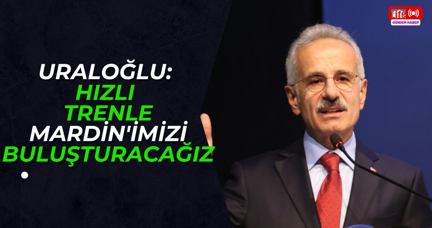 Uraloğlu: Hızlı trenle Mardin'imizi buluşturacağız