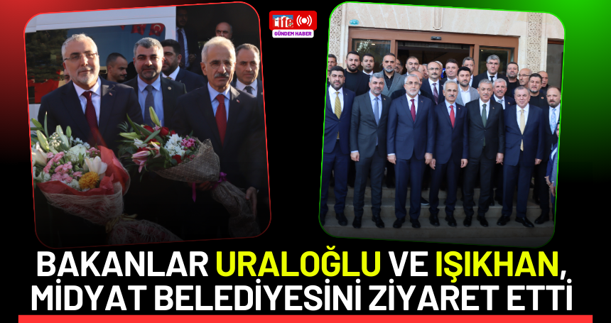 Bakanlar Uraloğlu ve Işıkhan, Midyat Belediyesini ziyaret etti