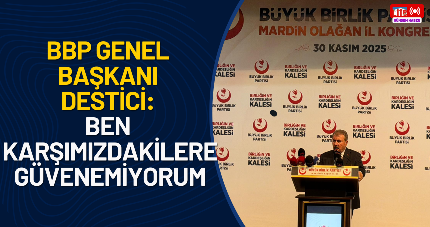 BBP Genel Başkanı Destici: Ben karşımızdakilere güvenemiyorum